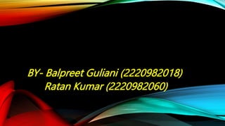 BY- Balpreet Guliani (2220982018)
Ratan Kumar (2220982060)
 