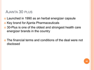 AJANTA 30 PLUS
 Launched in 1990 as an herbal energizer capsule
 Key brand for Ajanta Pharmaceuticals

 30-Plus is one of the oldest and strongest health care
  energizer brands in the country

   The financial terms and conditions of the deal were not
    disclosed




                                                              44
 