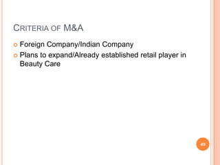 CRITERIA OF M&A
 Foreign Company/Indian Company
 Plans to expand/Already established retail player in
  Beauty Care




                                                         49
 