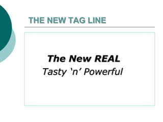 THE NEW TAG LINE
The New REAL
Tasty ‘n’ Powerful
 