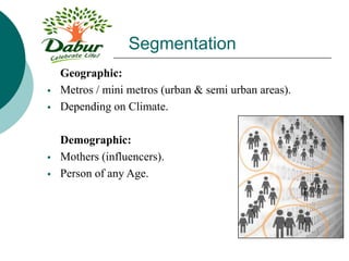 Geographic:
 Metros / mini metros (urban & semi urban areas).
 Depending on Climate.
Demographic:
 Mothers (influencers).
 Person of any Age.
Segmentation
 
