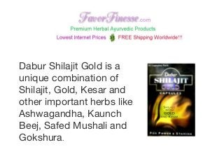 Dabur Shilajit Gold is a
unique combination of
Shilajit, Gold, Kesar and
other important herbs like
Ashwagandha, Kaunch
Beej, Safed Mushali and
Gokshura.
 