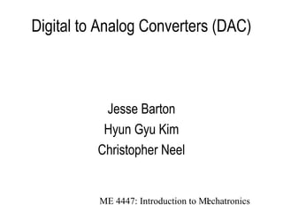 ME 4447: Introduction to Mechatronics1
Digital to Analog Converters (DAC)
Jesse Barton
Hyun Gyu Kim
Christopher Neel
 