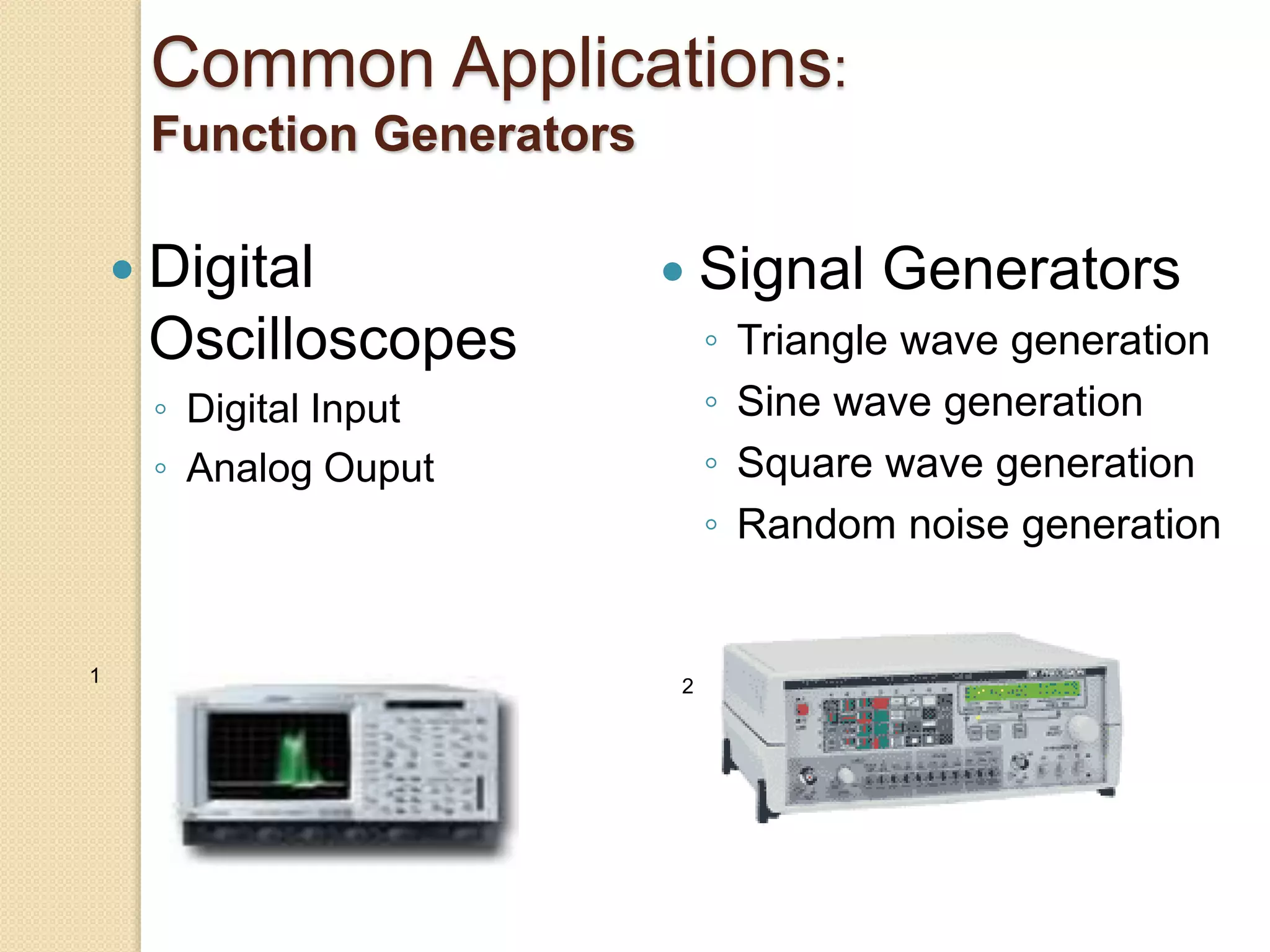 Common Applications:
Function Generators
 Digital
Oscilloscopes
◦ Digital Input
◦ Analog Ouput
 Signal Generators
◦ Triangle wave generation
◦ Sine wave generation
◦ Square wave generation
◦ Random noise generation
1
2
 