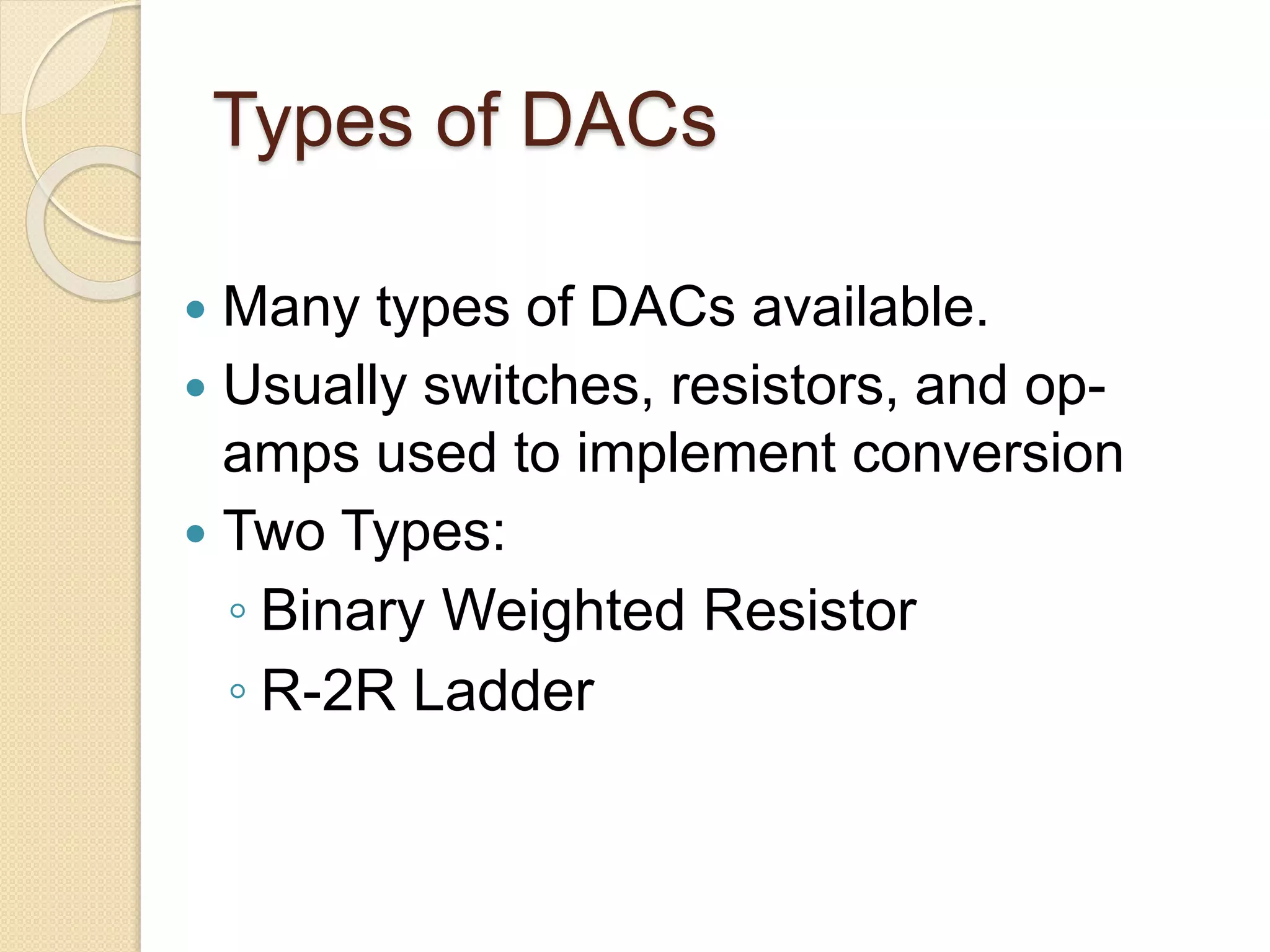 Types of DACs
 Many types of DACs available.
 Usually switches, resistors, and op-
amps used to implement conversion
 Two Types:
◦ Binary Weighted Resistor
◦ R-2R Ladder
 