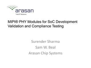 MIPI® PHY Modules for SoC Development,
Validation and Compliance Testing
Surender Sharma
Sam W. Beal
Arasan Chip Systems
 