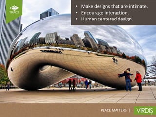 • Make designs that are intimate.
• Encourage interaction.
• Human centered design.




           PLACE MATTERS |
 