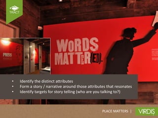 Plan




•   Identify the distinct attributes
•   Form a story / narrative around those attributes that resonates
•   Identify targets for story telling (who are you talking to?)



                                                  PLACE MATTERS |
 