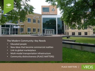 The Modern Community: Key Needs
•   Educated people
•   New ideas that become commercial realities
•   Link to global marketplace
•   Multi-modal transportation infrastructure
•   Community distinctiveness (PLACE MATTERS)



                                                 PLACE MATTERS |
 