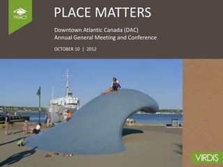 PLACE MATTERS
Downtown Atlantic Canada (DAC)
Annual General Meeting and Conference
OCTOBER 10 | 2012
 