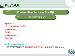 PL/SQL
Syntax:-
IF condition THEN
statement 1;
ELSE
statement 2;
END IF;
Points to Ponder:-
IF STATEMENT WORKS AS SIMILAR AS C OR C++
LOGO
Sub titleControl Structures in PL/SQL
IF STATEMENT
 