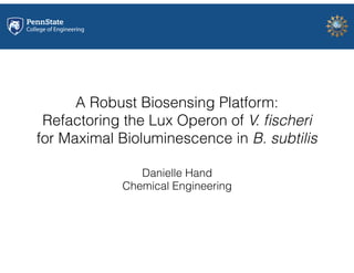 A Robust Biosensing Platform:
Refactoring the Lux Operon of V. ﬁscheri
for Maximal Bioluminescence in B. subtilis
Danielle Hand
Chemical Engineering
 