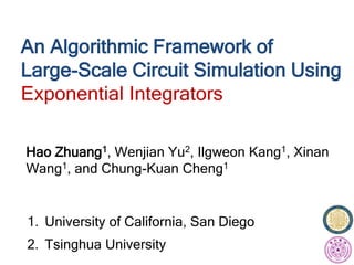 1. University of California, San Diego
2. Tsinghua University
An Algorithmic Framework of
Large-Scale Circuit Simulation Using
Exponential Integrators
Hao Zhuang1, Wenjian Yu2, Ilgweon Kang1, Xinan
Wang1, and Chung-Kuan Cheng1