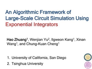 1. University of California, San Diego
2. Tsinghua University
An Algorithmic Framework of
Large-Scale Circuit Simulation Using
Exponential Integrators
Hao Zhuang1, Wenjian Yu2, Ilgweon Kang1, Xinan
Wang1, and Chung-Kuan Cheng1
 