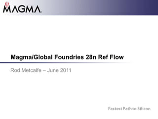 Magma/Global Foundries 28n Ref Flow Rod Metcalfe – June 2011 