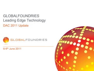 GLOBALFOUNDRIES Leading Edge Technology 6-9th June 2011 DAC 2011 Update 