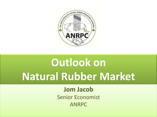 Outlook on
Natural Rubber Market
Jom Jacob
Senior Economist
ANRPC
 