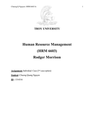 Chuong Q Nguyen- HRM 6603 Individual Case 1
TROY UNIVERSITY
Human Resource Management
(HRM 6603)
Rodger Morrison
Assignment: Individual Case (3rd case option)
Student: Chuong Quang Nguyen
ID : 1314316
 