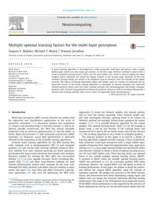 Multiple optimal learning factors for the multi-layer perceptron
Sanjeev S. Malalur, Michael T. Manry n
, Praveen Jesudhas
University of Texas at Arlington, Department of Electrical Engineering, Nedderman Hall, Room 517, Arlington, TX 76019, USA
a r t i c l e i n f o
Article history:
Received 10 April 2010
Received in revised form
14 June 2014
Accepted 21 August 2014
Communicated by: G. Thimm
Available online 11 September 2014
Keywords:
Multilayer perceptron
Newton's method
Hessian
Orthogonal least squares
Multiple optimal learning factor
Whitening transform
a b s t r a c t
A batch training algorithm is developed for a fully connected multi-layer perceptron, with a single
hidden layer, which uses two-stages per iteration. In the ﬁrst stage, Newton's method is used to ﬁnd a
vector of optimal learning factors (OLFs), one for each hidden unit, which is used to update the input
weights. Linear equations are solved for output weights in the second stage. Elements of the new
method's Hessian matrix are shown to be weighted sums of elements from the Hessian of the whole
network. The effects of linearly dependent inputs and hidden units on training are analyzed and an
improved version of the batch training algorithm is developed. In several examples, the improved
method performs better than ﬁrst order training methods like backpropagation and scaled conjugate
gradient, with minimal computational overhead and performs almost as well as Levenberg–Marquardt, a
second order training method, with several orders of magnitude fewer multiplications.
& 2014 Elsevier B.V. All rights reserved.
1. Introduction
Multi-layer perceptron (MLP) neural networks are widely used
for regression and classiﬁcation applications in the areas of
parameter estimation [1,2], document analysis and recognition
[3], ﬁnance and manufacturing [4] and data mining [5]. Due to its
layered, parallel architecture, the MLP has several favorable
properties such as universal approximation [6] and the ability to
mimic Bayes discriminant [7] and maximum a-posteriori (MAP)
estimates [8]. However, actual MLP performance is adversely
affected by the limitations of the available training algorithms.
Common batch training algorithms for the MLP include ﬁrst
order methods such as backpropagation (BP) [9] and conjugate
gradient [10] and second order learning methods related to New-
ton's method. First order methods generally use fewer operations
per iteration but require more iterations than second order methods.
Newton's method for training the MLP often has non-positive
deﬁnite [11,12] or even singular Hessians. Hence Levenberg–Mar-
quardt (LM) [13,14] and other quasi-Newton methods are used
instead. Unfortunately, second order methods do not scale well.
Although ﬁrst order methods scale better, they are sensitive to input
means and gains [15], since they lack afﬁne invariance. Layer-by-
layer approaches [16] also exist for optimizing the MLP. Such
approaches (i) divide the network weights into disjoint subsets,
and (ii) train the subsets separately. Some network weight sub-
sets have nonsingular Hessians, allowing them to be trained via
Newton's method. For example, solving linear equations for output
weights [15,17–19] is actually Newton's algorithm for the output
weights. The optimal learning factor (OLF) [20] for BP training is
found using a one by one Hessian. If the learning factor and
momentum term gain in BP are found using a two by two Hessian
[21], the resulting algorithm is very similar to conjugate gradient.
The primary purpose of this paper is to present a family of
learning algorithms targeted towards training a ﬁxed architecture,
fully connected multi-layer perceptron with a single hidden layer,
capable of learning from regression/approximation type application
and data. In [22] a two-stage training method was introduced, which
uses Newton's method to obtain a vector of optimal learning factors,
one for each MLP hidden unit. These learning factors are optimal
hence it was named multiple optimal learning factors (MOLF).
A variation to MOLF called the variable optimal learning factors
(VOLF) was presented in [23]. As a learning method, VOLF looks
promising. However the original MOLF was still better in terms of
training performance. In this paper, we explain in detail the motiva-
tion behind the original MOLF algorithm using the concept of
equivalent networks. We analyze the structure of the MOLF Hessian
matrix and demonstrate how linear dependency among inputs and
hidden units can impact the structure, ultimately affecting training
performance. This leads to the development of an improved version
of the MOLF whose performance is not impacted by the presence of
linear dependencies and has an overall performance better than the
Contents lists available at ScienceDirect
journal homepage: www.elsevier.com/locate/neucom
Neurocomputing
http://dx.doi.org/10.1016/j.neucom.2014.08.043
0925-2312/& 2014 Elsevier B.V. All rights reserved.
n
Corresponding author. Present address: Department of Electrical Engineering, The
University of Texas at Arlington, Arlington, TX 76019, USA. Tel.: þ1 817 272 3483.
E-mail addresses: Sanjeev.malalur@gmail.com (S.S. Malalur),
manry@uta.edu (M.T. Manry).
Neurocomputing 149 (2015) 1490–1501
 
