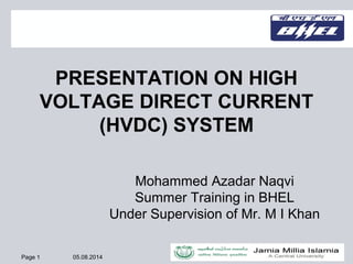 Page 1 05.08.2014
PRESENTATION ON HIGH
VOLTAGE DIRECT CURRENT
(HVDC) SYSTEM
Mohammed Azadar Naqvi
Summer Training in BHEL
Under Supervision of Mr. M I Khan
 