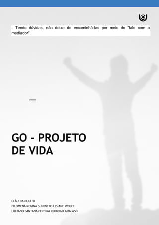 - Tendo dúvidas, não deixe de encaminhá-las por meio do "fale com o
mediador".
GO - PROJETO
DE VIDA
CLÁUDIA MULLER
FILOMENA REGINA S. MINETO LISIANE WOLFF
LUCIANO SANTANA PEREIRA RODRIGO GUALASSI
 