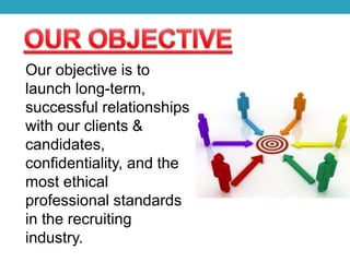 Our objective is to
launch long-term,
successful relationships
with our clients &
candidates,
confidentiality, and the
most ethical
professional standards
in the recruiting
industry.
 