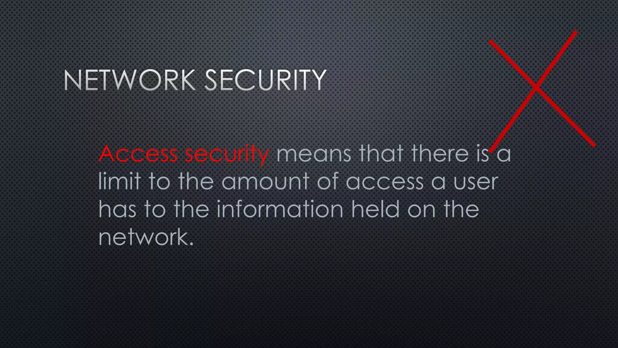 Access security means that there is a
limit to the amount of access a user
has to the information held on the
network.
 