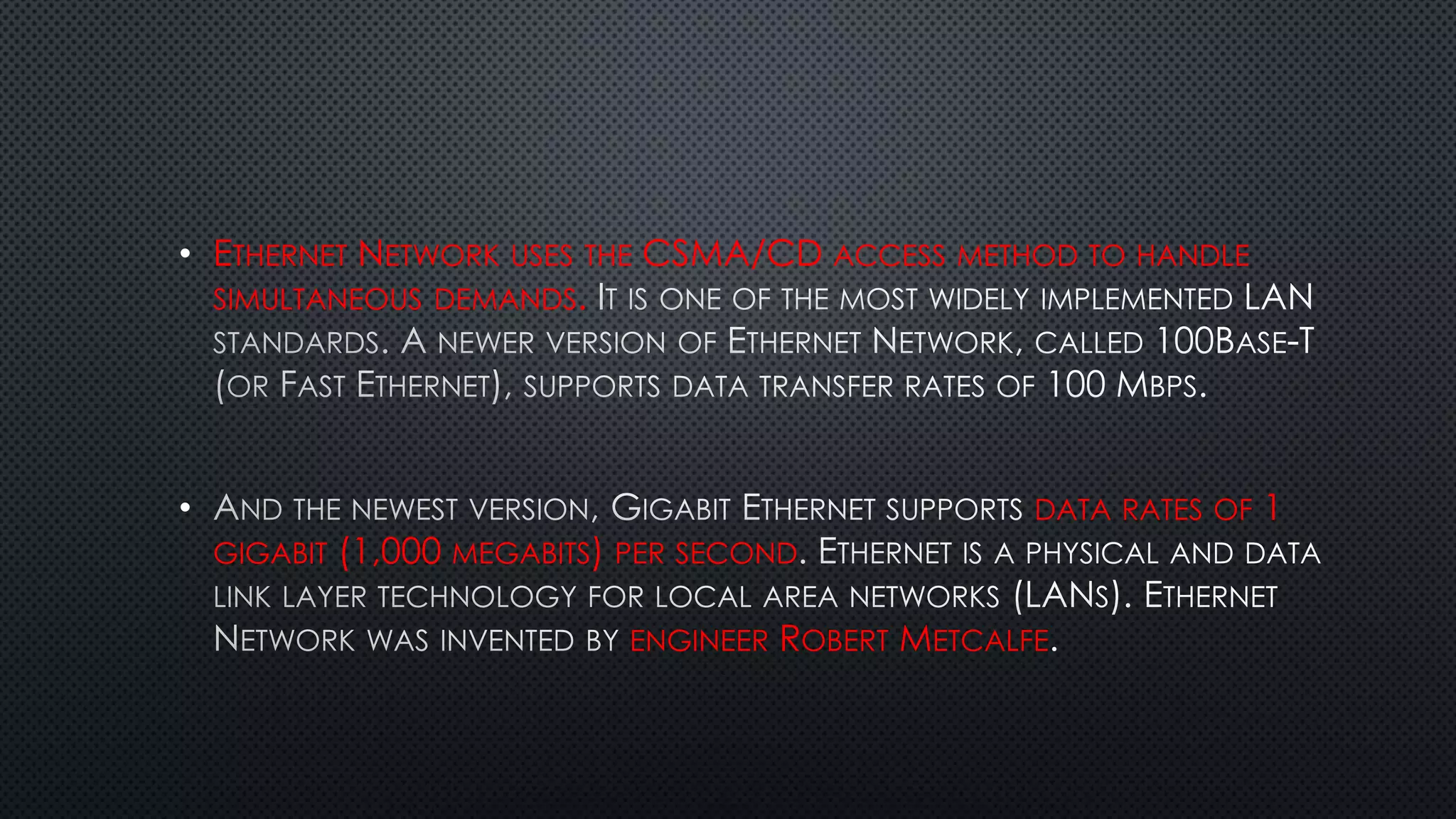 • ETHERNET NETWORK USES THE CSMA/CD ACCESS METHOD TO HANDLE
SIMULTANEOUS DEMANDS.
• DATA RATES OF 1
GIGABIT (1,000 MEGABITS) PER SECOND
ENGINEER ROBERT METCALFE
 
