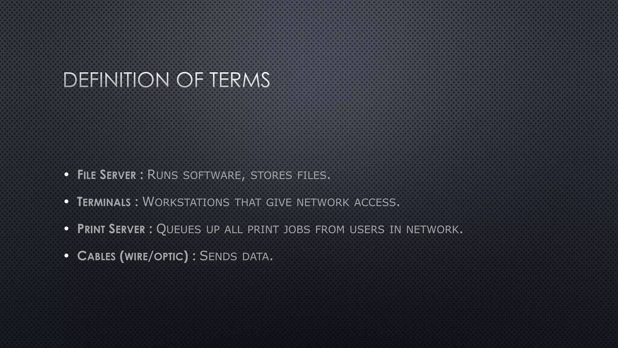 • FILE SERVER : RUNS SOFTWARE, STORES FILES.
• TERMINALS : WORKSTATIONS THAT GIVE NETWORK ACCESS.
• PRINT SERVER : QUEUES UP ALL PRINT JOBS FROM USERS IN NETWORK.
• CABLES (WIRE/OPTIC) : SENDS DATA.
 