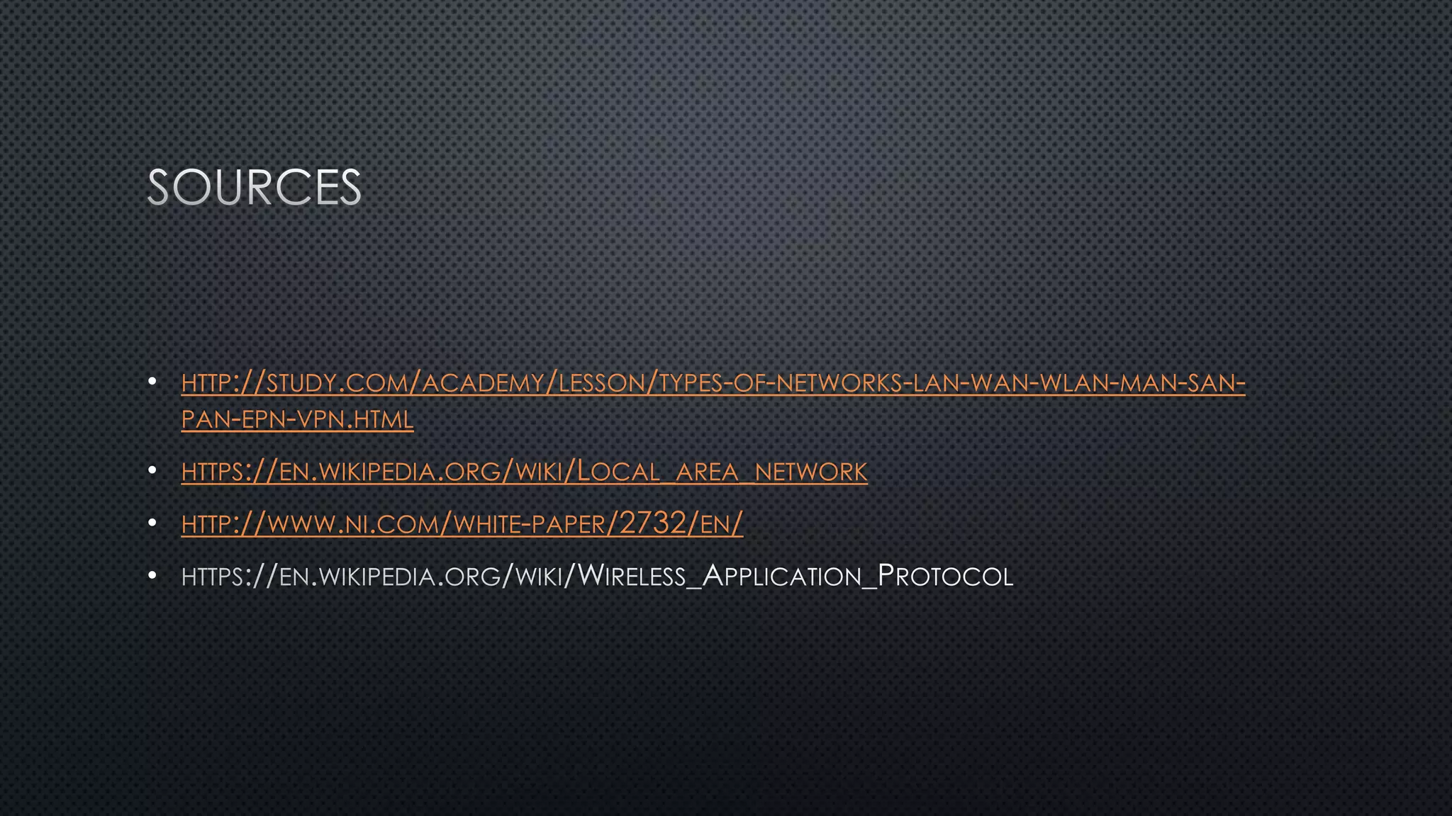 • HTTP://STUDY.COM/ACADEMY/LESSON/TYPES-OF-NETWORKS-LAN-WAN-WLAN-MAN-SAN-
PAN-EPN-VPN.HTML
• HTTPS://EN.WIKIPEDIA.ORG/WIKI/LOCAL_AREA_NETWORK
• HTTP://WWW.NI.COM/WHITE-PAPER/2732/EN/
•
 