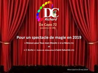 Da Capo 72
association loi 1901
Pour un spectacle de magie en 2019
« Maison pour Tous Jean Moulin » à Le Mans (72)
et
« L’ Arche » Centre de rééducation à Saint Saturnin (72)
Mise à jour le 10 mai 2018
 