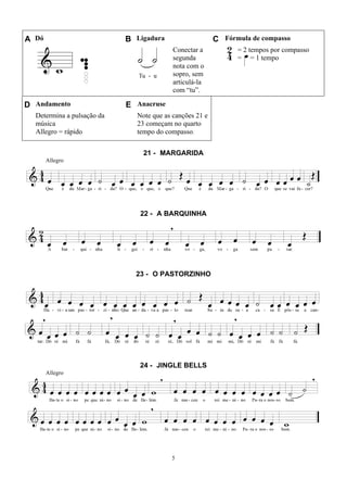 5
A Dó B Ligadura C Fórmula de compasso
Conectar a
segunda
nota com o
sopro, sem
articulá-la
com “tu”.
= 2 tempos por compasso
= = 1 tempo
D Andamento E Anacruse
Determina a pulsação da
música
Allegro = rápido
Note que as canções 21 e
23 começam no quarto
tempo do compasso.
21 - MARGARIDA
Allegro
22 - A BARQUINHA
23 - O PASTORZINHO
24 - JINGLE BELLS
Allegro
 