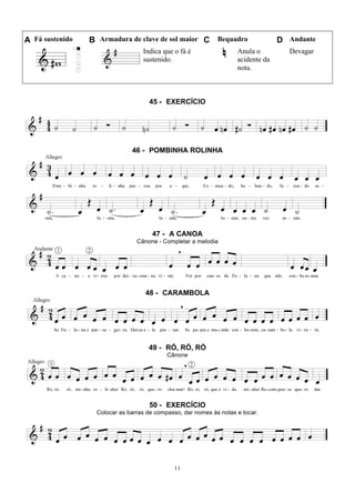 11
A Fá sustenido B Armadura de clave de sol maior C Bequadro D Andante
Indica que o fá é
sustenido.
Anula o
acidente da
nota.
Devagar
45 - EXERCÍCIO
46 - POMBINHA ROLINHA
47 - A CANOA
Cânone - Completar a melodia
48 - CARAMBOLA
49 - RÓ, RÓ, RÓ
Cânone
50 - EXERCÍCIO
Colocar as barras de compasso, dar nomes às notas e tocar.
 