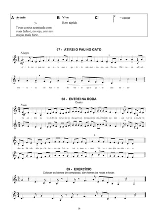 16
A Acento B Vivo C = cantar
>
Tocar a nota acentuada com
mais ênfase, ou seja, com um
ataque mais forte.
Bem rápido
67 - ATIREI O PAU NO GATO
68 - ENTREI NA RODA
Dueto
69 - EXERCÍCIO
Colocar as barras de compasso, dar nomes às notas e tocar.
 