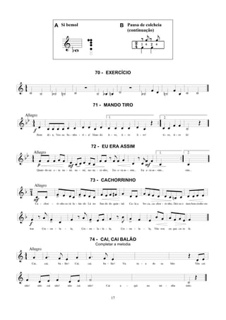 17
A Si bemol B Pausa de colcheia
(continuação)
70 - EXERCÍCIO
71 - MANDO TIRO
72 - EU ERA ASSIM
73 - CACHORRINHO
74 - CAI, CAI BALÃO
Completar a melodia
 