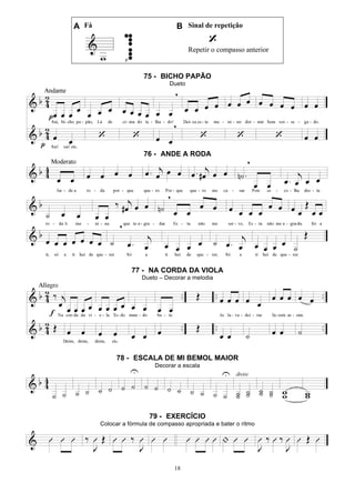 18
A Fá B Sinal de repetição
Repetir o compasso anterior
75 - BICHO PAPÃO
Dueto
76 - ANDE A RODA
77 - NA CORDA DA VIOLA
Dueto – Decorar a melodia
78 - ESCALA DE MI BEMOL MAIOR
Decorar a escala
79 - EXERCÍCIO
Colocar a fórmula de compasso apropriada e bater o ritmo
 