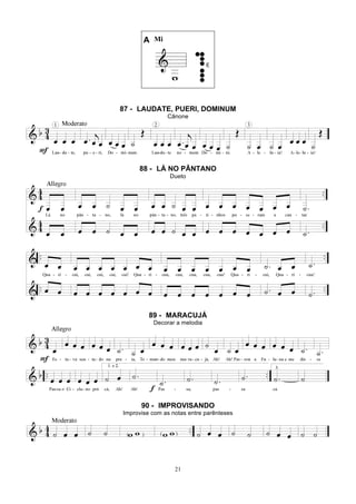 21
A Mi
87 - LAUDATE, PUERI, DOMINUM
Cânone
88 - LÁ NO PÂNTANO
Dueto
89 - MARACUJÁ
Decorar a melodia
90 - IMPROVISANDO
Improvise com as notas entre parênteses
 