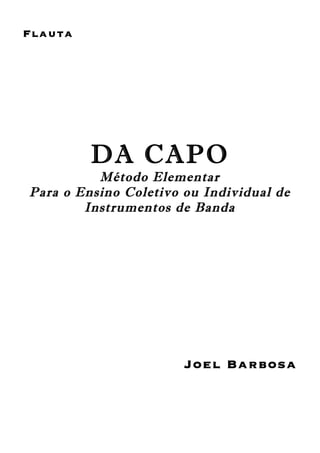 Flauta
DA CAPO
Método Elementar
Para o Ensino Coletivo ou Individual de
Instrumentos de Banda
Joel Barbosa
 