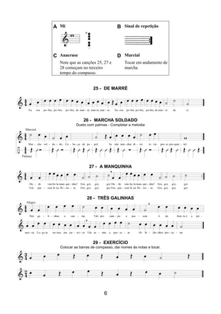 6
A Mi B Sinal de repetição
C Anacruse D Marcial
Note que as canções 25, 27 e
28 começam no terceiro
tempo do compasso.
Tocar em andamento de
marcha
25 - DE MARRÉ
26 - MARCHA SOLDADO
Dueto com palmas - Completar a melodia
27 - A MANQUINHA
28 - TRÊS GALINHAS
29 - EXERCÍCIO
Colocar as barras de compasso, dar nomes às notas e tocar.
 