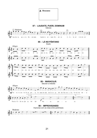 21
A Descanso
87 - LAUDATE, PUERI, DOMINUM
Cânone
88 - LÁ NO PÂNTANO
Dueto
89 - MARACUJÁ
Decorar a melodia
90 - IMPROVISANDO
Improvise com as notas entre parênteses
 