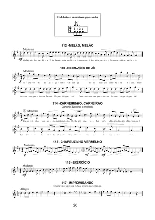 26
Colcheia e semínima pontuada
112 -MELÃO, MELÃO
113 -ESCRAVOS DE JÓ
114 -CARNEIRINHO, CARNEIRÃO
Cânone, Decorar a melodia
115 -CHAPEUZINHO VERMELHO
116 -EXERCÍCIO
117 -IMPROVISANDO
Improvise com as notas entre parênteses
 