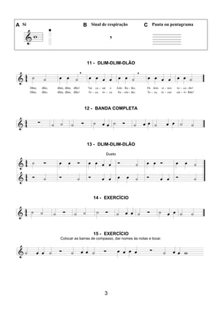 3
A Si B Sinal de respiração C Pauta ou pentagrama
11 - DLIM-DLIM-DLÃO
12 - BANDA COMPLETA
13 - DLIM-DLIM-DLÃO
Dueto
14 - EXERCÍCIO
15 - EXERCÍCIO
Colocar as barras de compasso, dar nomes às notas e tocar.
 