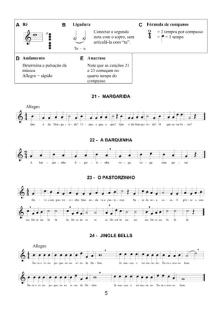 5
A Ré B Ligadura C Fórmula de compasso
Conectar a segunda
nota com o sopro, sem
articulá-la com “tu”.
= 2 tempos por compasso
= = 1 tempo
D Andamento E Anacruse
Determina a pulsação da
música
Allegro = rápido
Note que as canções 21
e 23 começam no
quarto tempo do
compasso.
21 - MARGARIDA
Allegro
22 - A BARQUINHA
23 - O PASTORZINHO
24 - JINGLE BELLS
Allegro
 