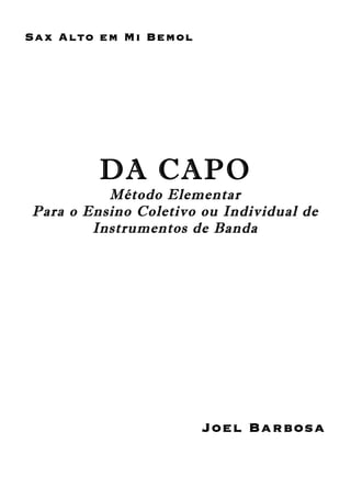 Sax Alto em Mi Bemol
DA CAPO
Método Elementar
Para o Ensino Coletivo ou Individual de
Instrumentos de Banda
Joel Barbosa
 