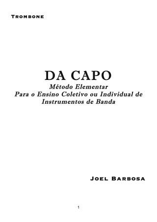 1
Trombone
DA CAPO
Método Elementar
Para o Ensino Coletivo ou Individual de
Instrumentos de Banda
Joel Barbosa
 