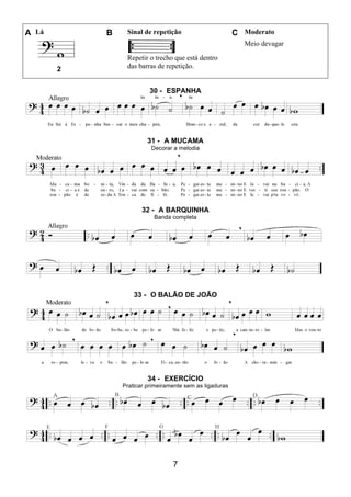 7
A Lá B Sinal de repetição C Moderato
Repetir o trecho que está dentro
das barras de repetição.
Meio devagar
2
30 - ESPANHA
31 - A MUCAMA
Decorar a melodia
32 - A BARQUINHA
Banda completa
33 - O BALÃO DE JOÃO
34 - EXERCÍCIO
Praticar primeiramente sem as ligaduras
 