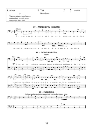 16
A Acento B Vivo C = cantar
>
Tocar a nota acentuada com
mais ênfase, ou seja, com
um ataque mais forte.
Bem rápido
67 - ATIREI O PAU NO GATO
68 - ENTREI NA RODA
Dueto
69 - EXERCÍCIO
Colocar as barras de compasso, dar nomes às notas e tocar.
 
