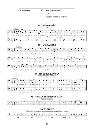 18
A Descanso B Sinal de repetição
Repetir o compasso anterior
75 - BICHO PAPÃO
Dueto
76 - ANDE A RODA
77 - NA CORDA DA VIOLA
Dueto – Decorar a melodia
78 - ESCALA DE MI BEMOL MAIOR
Decorar a escala
79 - EXERCÍCIO
Colocar a fórmula de compasso apropriada e bater o ritmo
 
