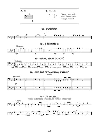 22
A Dó B Stacatto
Tocar a nota mais
curta do que a sua
duração normal.
3
91 - EXERCÍCIO
92 - O TRENZINHO
93 - SERRA, SERRA DO VOVÔ
94 - DOIS POR DEZ ou PÃO QUENTINHO
Dueto
95 - O CORCUNDA
Colocar as barras de compasso, dar nome às notas e tocar
 