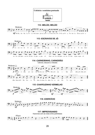 26
Colcheia e semínima pontuada
112 -MELÃO, MELÃO
113 -ESCRAVOS DE JÓ
114 -CARNEIRINHO, CARNEIRÃO
Cânone, Decorar a melodia
115 -CHAPEUZINHO VERMELHO
116 -EXERCÍCIO
117 -IMPROVISANDO
Improvise com as notas entre parênteses
 